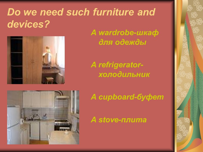 Do we need such furniture and devices? A wardrobe-шкаф для одежды  A refrigerator-холодильник